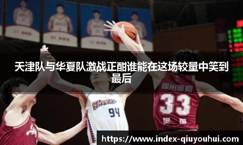 天津队与华夏队激战正酣谁能在这场较量中笑到最后